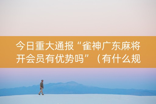 今日重大通报“雀神广东麻将开会员有优势吗”（有什么规律)