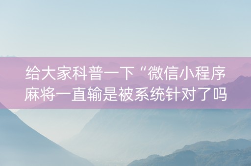 给大家科普一下“微信小程序麻将一直输是被系统针对了吗”（控牌神器)