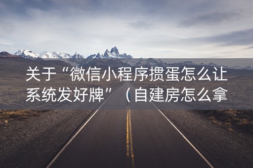 关于“微信小程序掼蛋怎么让系统发好牌”（自建房怎么拿好牌)