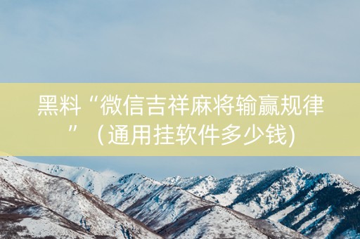 黑料“微信吉祥麻将输赢规律”（通用挂软件多少钱)