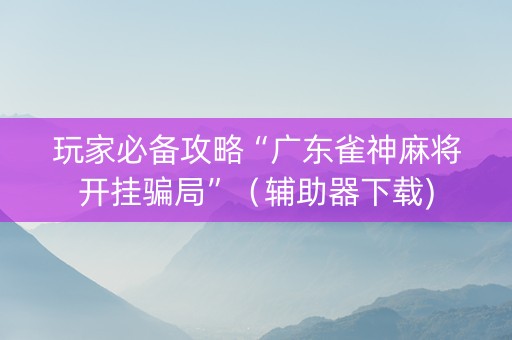 玩家必备攻略“广东雀神麻将开挂骗局”（辅助器下载)