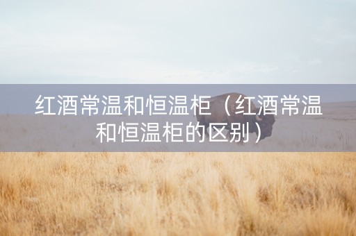 红酒常温和恒温柜（红酒常温和恒温柜的区别）