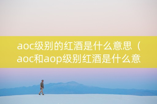 aoc级别的红酒是什么意思（aoc和aop级别红酒是什么意思）