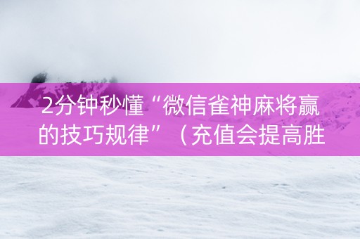 2分钟秒懂“微信雀神麻将赢的技巧规律”（充值会提高胜率么)