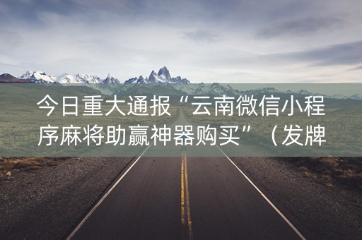 今日重大通报“云南微信小程序麻将助赢神器购买”（发牌有什么规律吗)