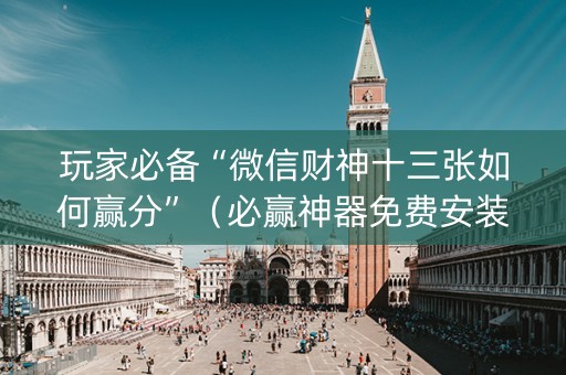 玩家必备“微信财神十三张如何赢分”（必赢神器免费安装)
