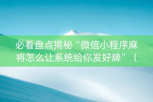 必看盘点揭秘“微信小程序麻将怎么让系统给你发好牌”（怎么能调好牌)