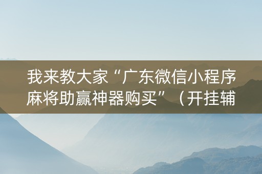 我来教大家“广东微信小程序麻将助赢神器购买”（开挂辅助脚本)