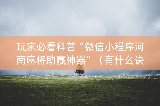 玩家必看科普“微信小程序河南麻将助赢神器”（有什么诀窍)