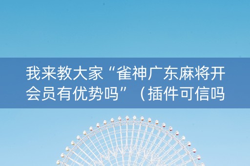 我来教大家“雀神广东麻将开会员有优势吗”（插件可信吗)