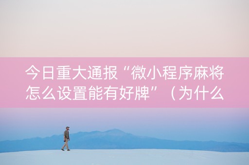 今日重大通报“微小程序麻将怎么设置能有好牌”（为什么有人一直赢)