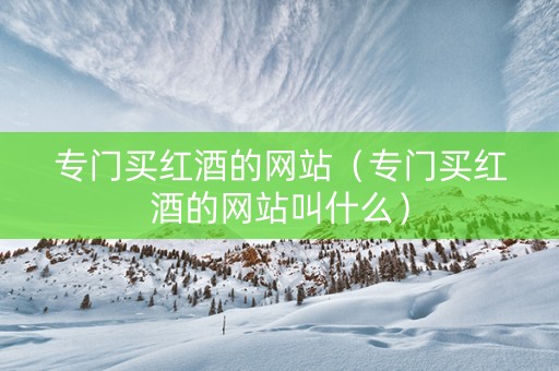 专门买红酒的网站（专门买红酒的网站叫什么）