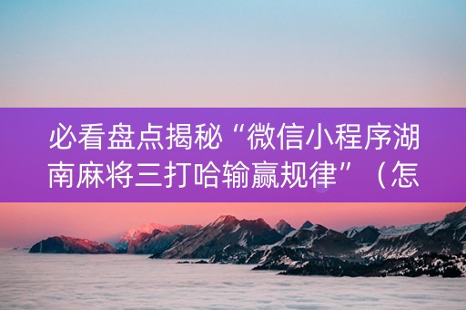 必看盘点揭秘“微信小程序湖南麻将三打哈输赢规律”（怎么能让牌好一点)