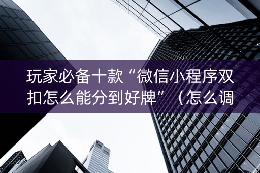 玩家必备十款“微信小程序双扣怎么能分到好牌”（怎么调胜率)
