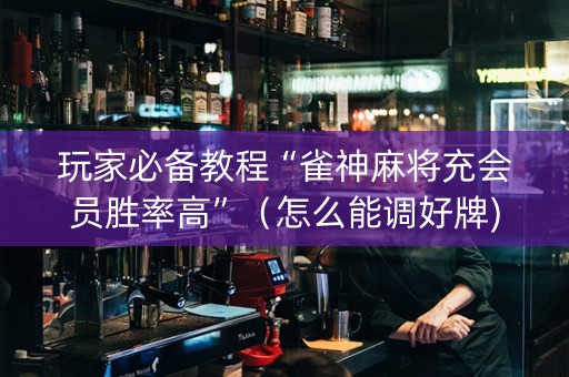 玩家必备教程“雀神麻将充会员胜率高”（怎么能调好牌)