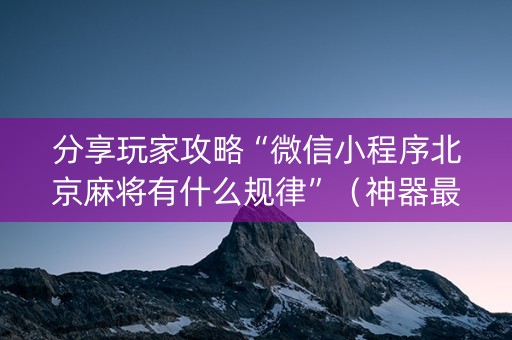 分享玩家攻略“微信小程序北京麻将有什么规律”（神器最新免费)