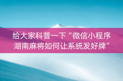 给大家科普一下“微信小程序湖南麻将如何让系统发好牌”（插件开挂免费AI)