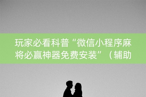 玩家必看科普“微信小程序麻将必赢神器免费安装”（辅助神器免费)
