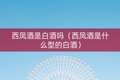 西凤酒是白酒吗（西凤酒是什么型的白酒）