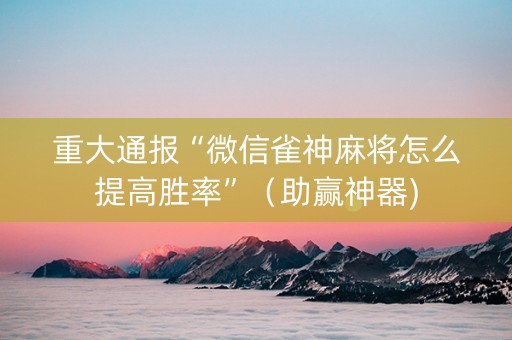 重大通报“微信雀神麻将怎么提高胜率”（助赢神器)