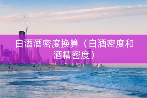 白酒酒密度换算（白酒密度和酒精密度）
