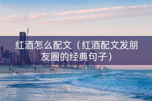 红酒怎么配文（红酒配文发朋友圈的经典句子）