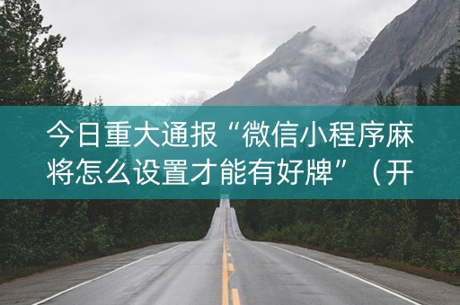 今日重大通报“微信小程序麻将怎么设置才能有好牌”（开挂神器下载)