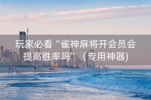 玩家必看“雀神麻将开会员会提高胜率吗”（专用神器)