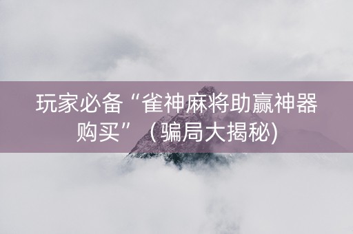 玩家必备“雀神麻将助赢神器购买”（骗局大揭秘)