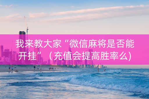 我来教大家“微信麻将是否能开挂”（充值会提高胜率么)