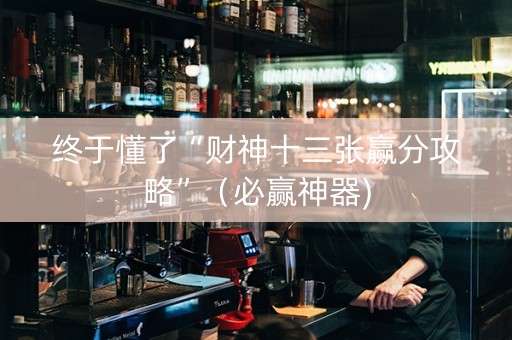 终于懂了“财神十三张赢分攻略”（必赢神器)