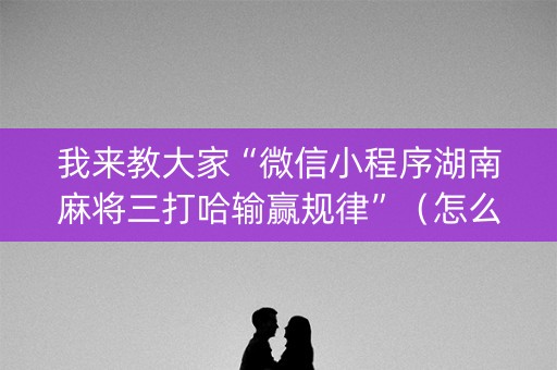 我来教大家“微信小程序湖南麻将三打哈输赢规律”（怎么能让牌好一点)
