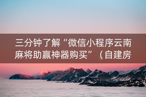 三分钟了解“微信小程序云南麻将助赢神器购买”（自建房怎么拿好牌)
