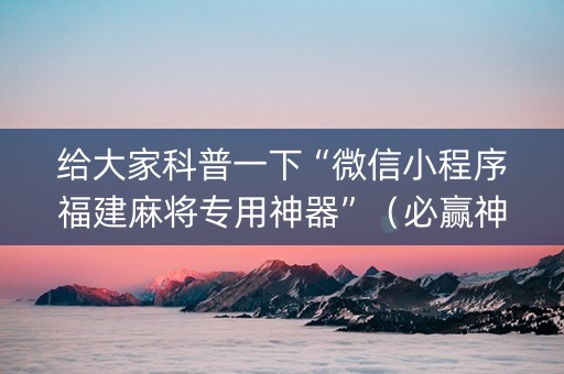 给大家科普一下“微信小程序福建麻将专用神器”（必赢神器免费安装)
