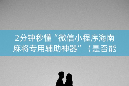 2分钟秒懂“微信小程序海南麻将专用辅助神器”（是否能开挂)