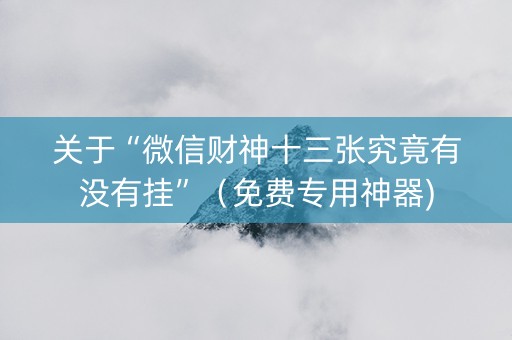 关于“微信财神十三张究竟有没有挂”（免费专用神器)
