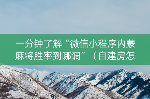 一分钟了解“微信小程序内蒙麻将胜率到哪调”（自建房怎么赢)