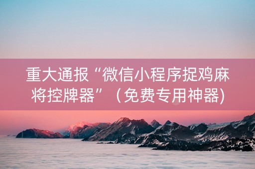 重大通报“微信小程序捉鸡麻将控牌器”（免费专用神器)