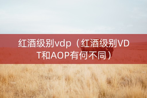 红酒级别vdp（红酒级别VDT和AOP有何不同）