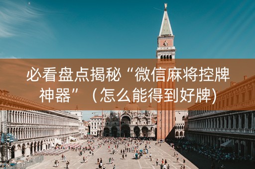 必看盘点揭秘“微信麻将控牌神器”（怎么能得到好牌)