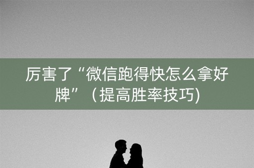 厉害了“微信跑得快怎么拿好牌”（提高胜率技巧)
