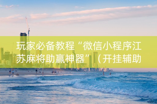 玩家必备教程“微信小程序江苏麻将助赢神器”（开挂辅助器脚本)