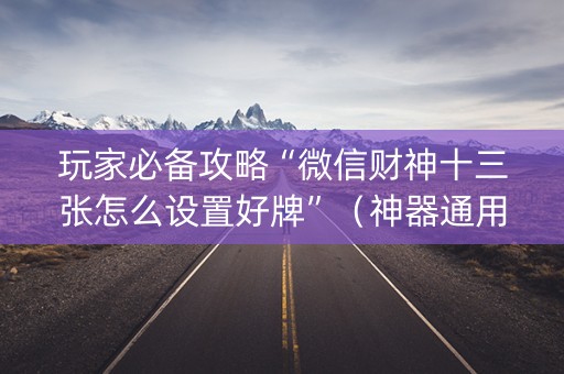 玩家必备攻略“微信财神十三张怎么设置好牌”（神器通用版)