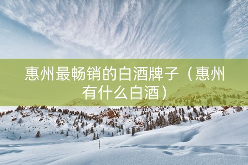 惠州最畅销的白酒牌子（惠州有什么白酒）