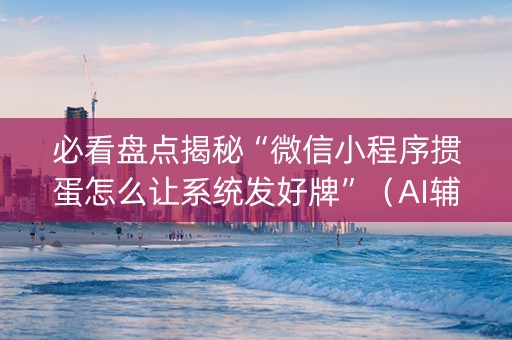 必看盘点揭秘“微信小程序掼蛋怎么让系统发好牌”（AI辅助胡牌规则)
