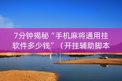 7分钟揭秘“手机麻将通用挂软件多少钱”（开挂辅助脚本)