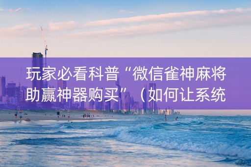 玩家必看科普“微信雀神麻将助赢神器购买”（如何让系统发好牌)