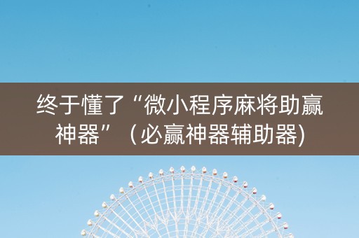 终于懂了“微小程序麻将助赢神器”（必赢神器辅助器)