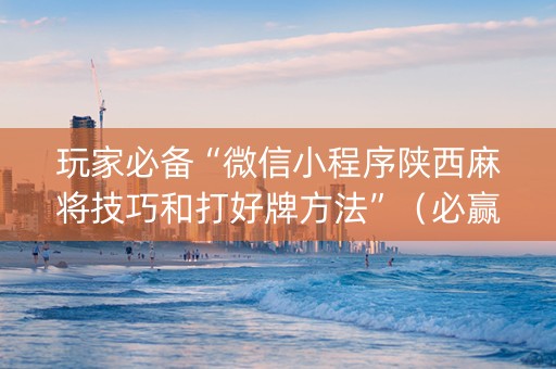 玩家必备“微信小程序陕西麻将技巧和打好牌方法”（必赢神器)
