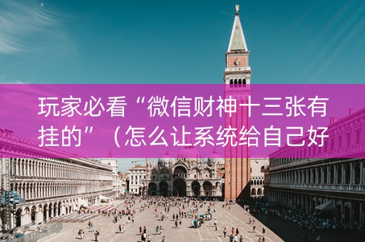 玩家必看“微信财神十三张有挂的”（怎么让系统给自己好牌)